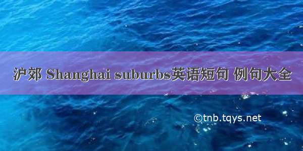 沪郊 Shanghai suburbs英语短句 例句大全