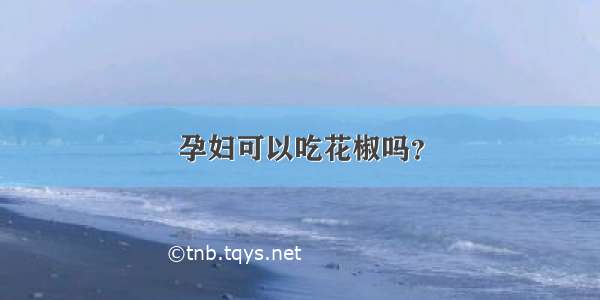 孕妇可以吃花椒吗？