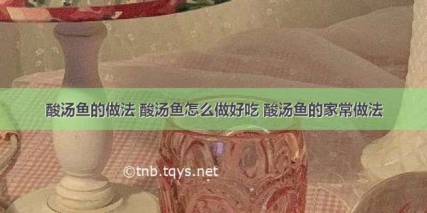 酸汤鱼的做法 酸汤鱼怎么做好吃 酸汤鱼的家常做法