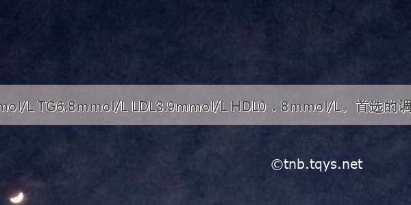 2型糖尿病患者 TC6.1mmol/L TG6.8mmol/L LDL3.9mmol/L HDL0．8mmol/L。首选的调脂药物是A.烟酸B.阿托伐