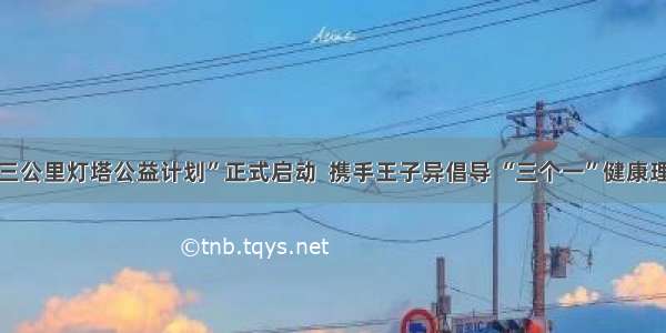 “三公里灯塔公益计划”正式启动  携手王子异倡导 “三个一”健康理念