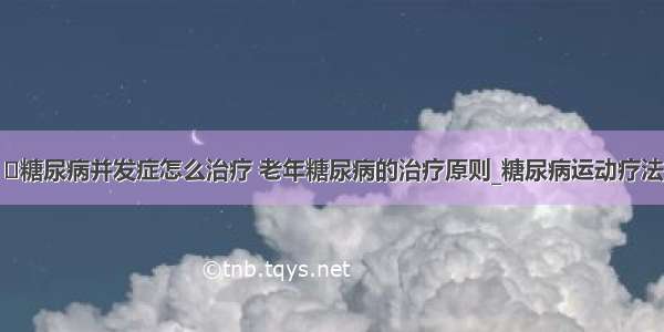 ​糖尿病并发症怎么治疗 老年糖尿病的治疗原则_糖尿病运动疗法