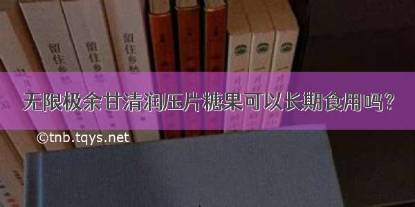 无限极余甘清润压片糖果可以长期食用吗？