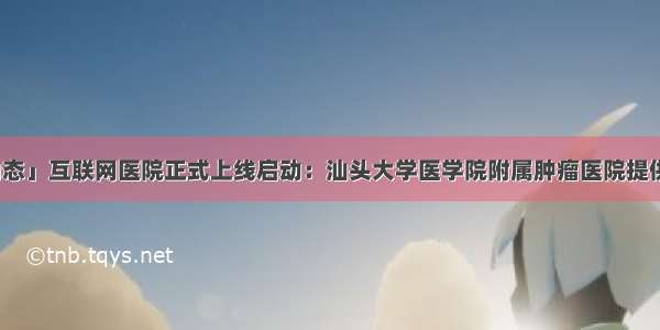 「医疗动态」互联网医院正式上线启动：汕头大学医学院附属肿瘤医院提供诊疗服务