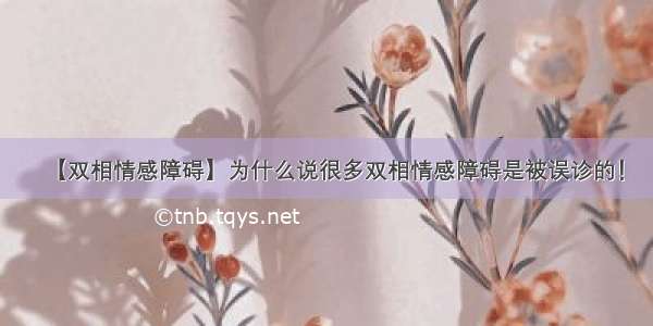 【双相情感障碍】为什么说很多双相情感障碍是被误诊的！