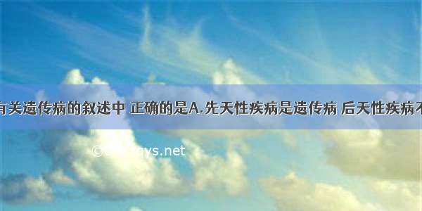 单选题下列有关遗传病的叙述中 正确的是A.先天性疾病是遗传病 后天性疾病不是遗传病B.