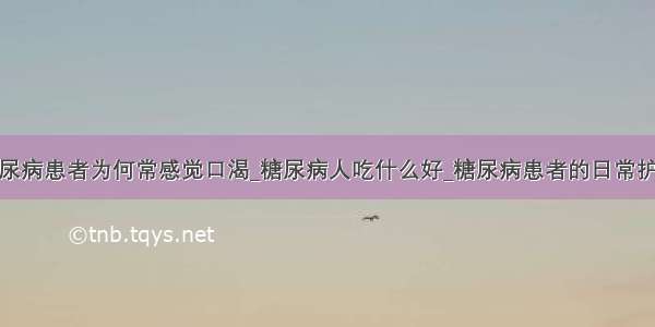 糖尿病患者为何常感觉口渴_糖尿病人吃什么好_糖尿病患者的日常护理