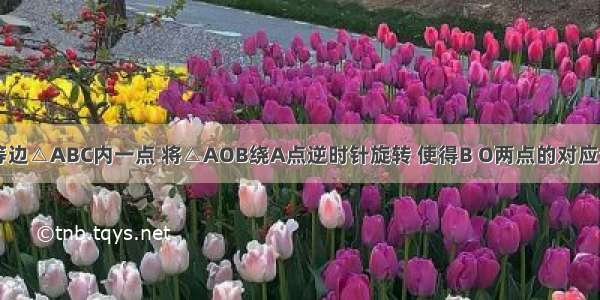 如图 O是等边△ABC内一点 将△AOB绕A点逆时针旋转 使得B O两点的对应分别为C D 