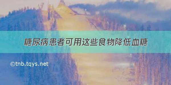 糖尿病患者可用这些食物降低血糖