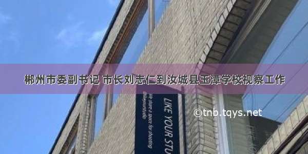 郴州市委副书记 市长刘志仁到汝城县玉潭学校视察工作