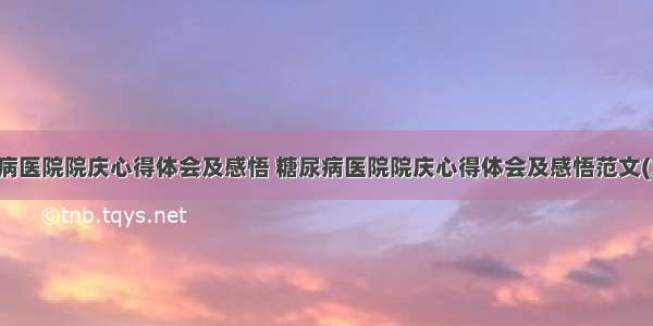 糖尿病医院院庆心得体会及感悟 糖尿病医院院庆心得体会及感悟范文(九篇)