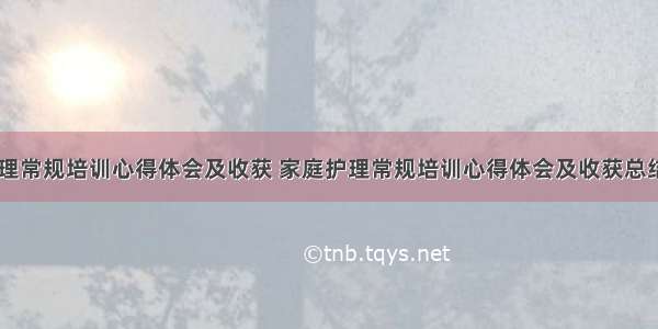 家庭护理常规培训心得体会及收获 家庭护理常规培训心得体会及收获总结(五篇)