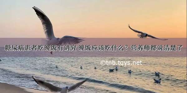 糖尿病患者吃晚饭有讲究 晚饭应该吃什么？营养师都说清楚了