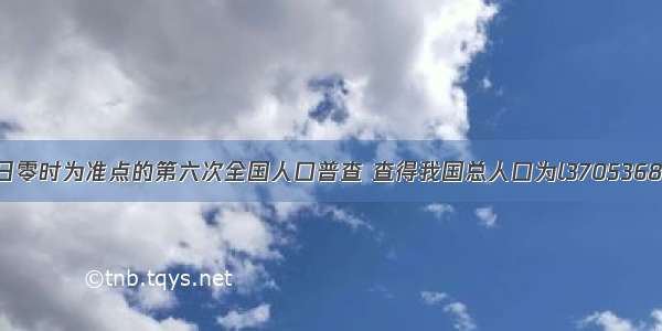 以11月1日零时为准点的第六次全国人口普查 查得我国总人口为l370536875人 改