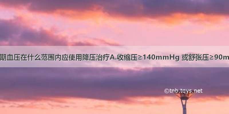 脑出血急性期血压在什么范围内应使用降压治疗A.收缩压≥140mmHg 或舒张压≥90mmHgB.