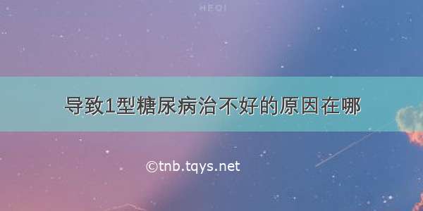 导致1型糖尿病治不好的原因在哪