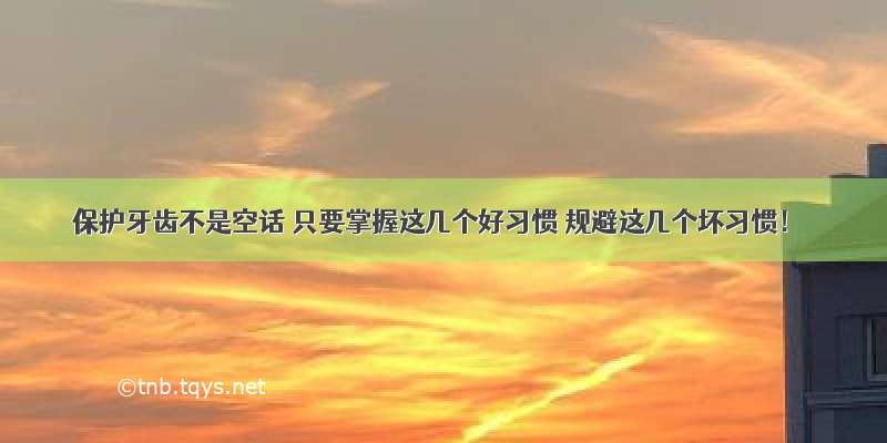 保护牙齿不是空话 只要掌握这几个好习惯 规避这几个坏习惯！