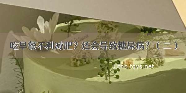 吃早餐不利减肥？还会导致糖尿病？（二）