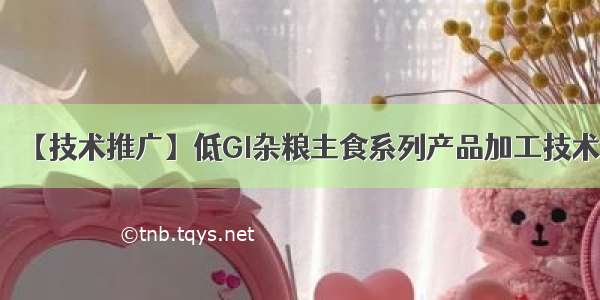 【技术推广】低GI杂粮主食系列产品加工技术