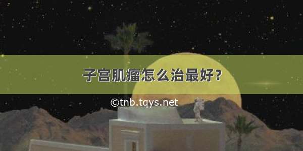 子宫肌瘤怎么治最好？