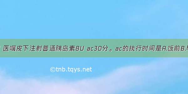 郭某 糖尿病 医嘱皮下注射普通胰岛素8U ac30分。ac的执行时间是A.饭前B.早上8：00C