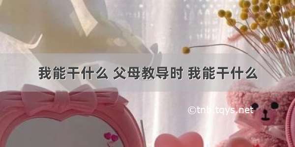 我能干什么 父母教导时 我能干什么