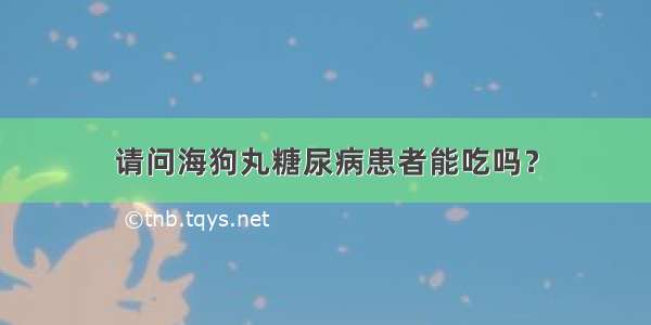 请问海狗丸糖尿病患者能吃吗？