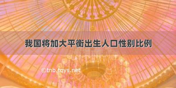 我国将加大平衡出生人口性别比例