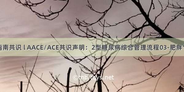 指南共识 l AACE/ACE共识声明：2型糖尿病综合管理流程03-肥胖**