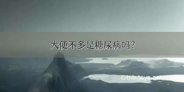 大便不多是糖尿病吗？