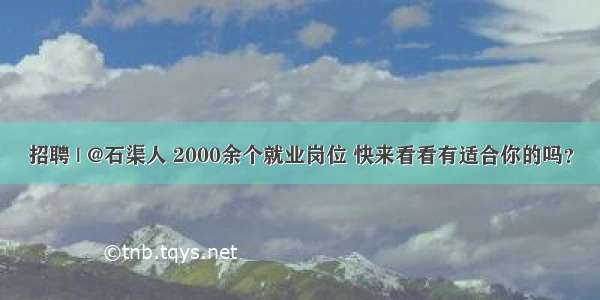 招聘 | @石渠人 2000余个就业岗位 快来看看有适合你的吗？