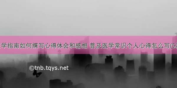 医学指南如何撰写心得体会和感想 普及医学常识个人心得怎么写(5篇)