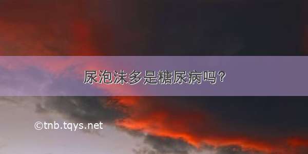 尿泡沫多是糖尿病吗？