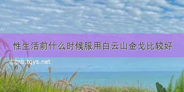 性生活前什么时候服用白云山金戈比较好