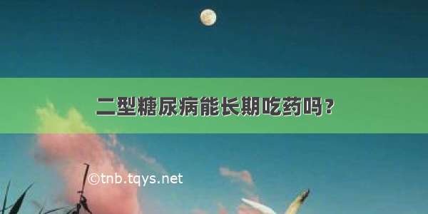 二型糖尿病能长期吃药吗？