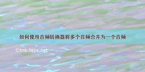 如何使用音频转换器将多个音频合并为一个音频