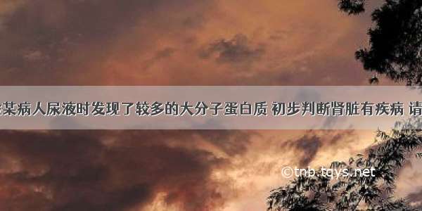 医生在检验某病人尿液时发现了较多的大分子蛋白质 初步判断肾脏有疾病 请分析最可能