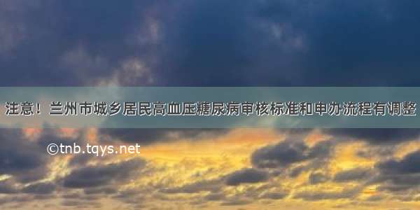 注意！兰州市城乡居民高血压糖尿病审核标准和申办流程有调整