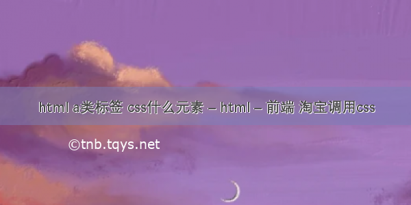html a类标签 css什么元素 – html – 前端 淘宝调用css