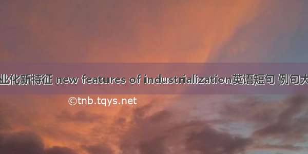 产业化新特征 new features of industrialization英语短句 例句大全