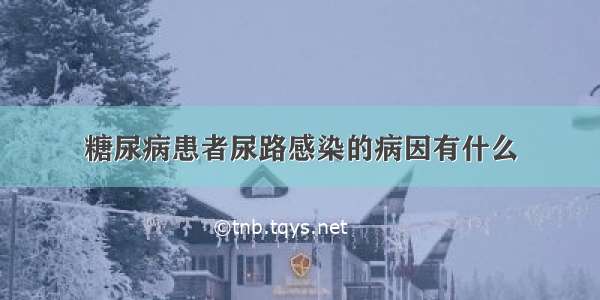 糖尿病患者尿路感染的病因有什么