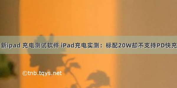 新ipad 充电测试软件 iPad充电实测：标配20W却不支持PD快充