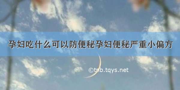 孕妇吃什么可以防便秘孕妇便秘严重小偏方