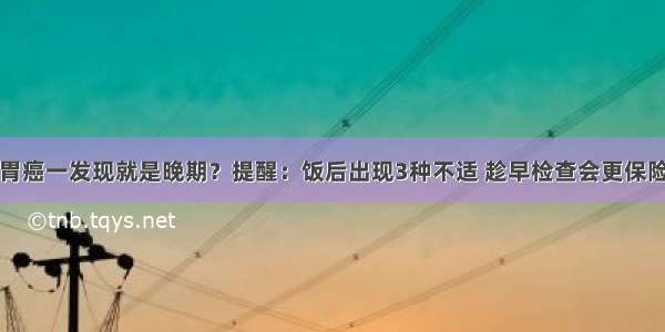 胃癌一发现就是晚期？提醒：饭后出现3种不适 趁早检查会更保险