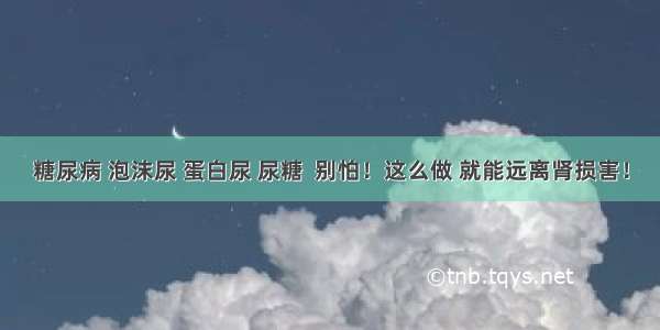 糖尿病 泡沫尿 蛋白尿 尿糖  别怕！这么做 就能远离肾损害！