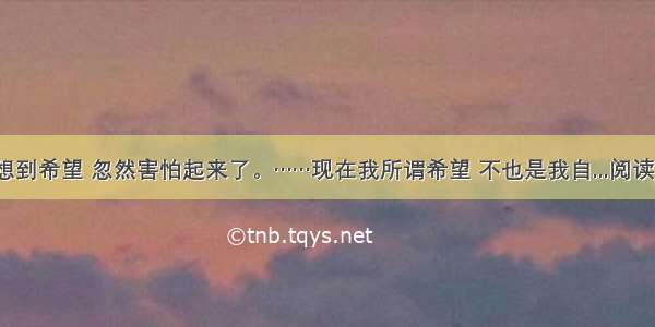 “我想到希望 忽然害怕起来了。……现在我所谓希望 不也是我自...阅读答案