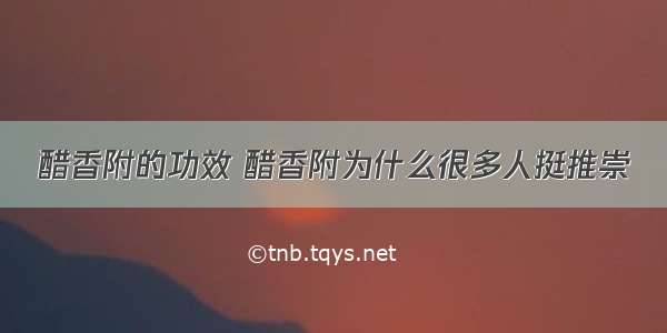 醋香附的功效 醋香附为什么很多人挺推崇