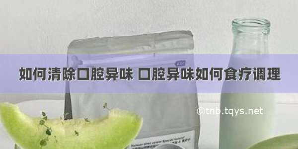 如何清除口腔异味 口腔异味如何食疗调理