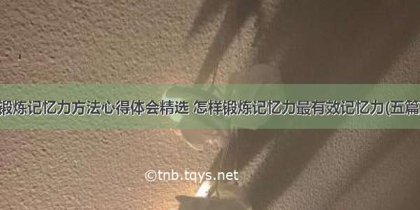 锻炼记忆力方法心得体会精选 怎样锻炼记忆力最有效记忆力(五篇)