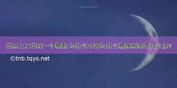 世界上又出现一个糖朝 为什么中国为什么糖尿病患者这么多？